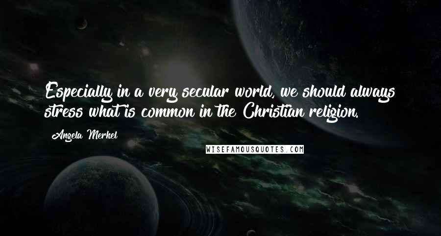 Angela Merkel Quotes: Especially in a very secular world, we should always stress what is common in the Christian religion.