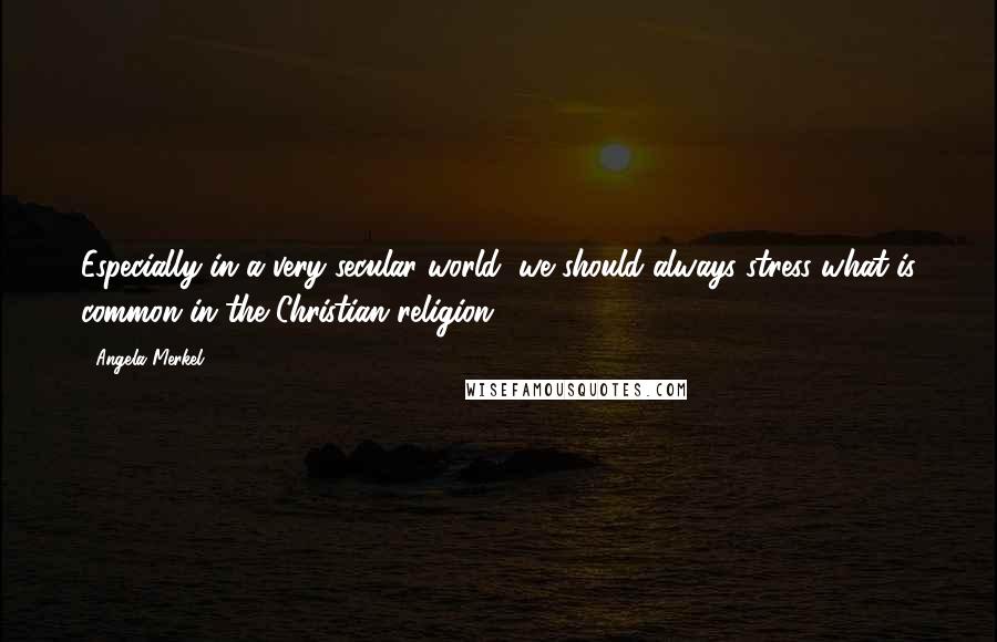 Angela Merkel Quotes: Especially in a very secular world, we should always stress what is common in the Christian religion.