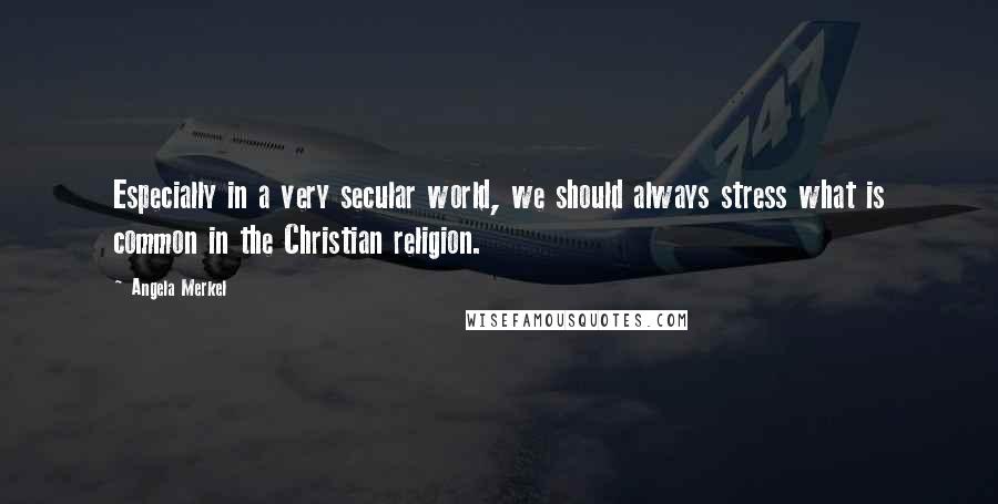 Angela Merkel Quotes: Especially in a very secular world, we should always stress what is common in the Christian religion.