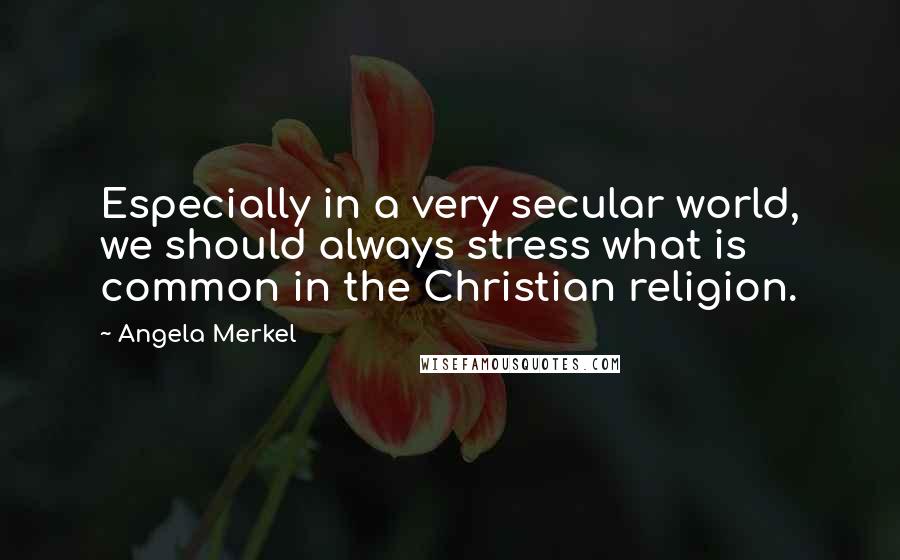 Angela Merkel Quotes: Especially in a very secular world, we should always stress what is common in the Christian religion.