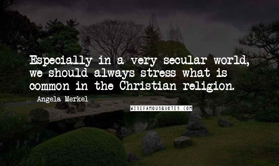Angela Merkel Quotes: Especially in a very secular world, we should always stress what is common in the Christian religion.