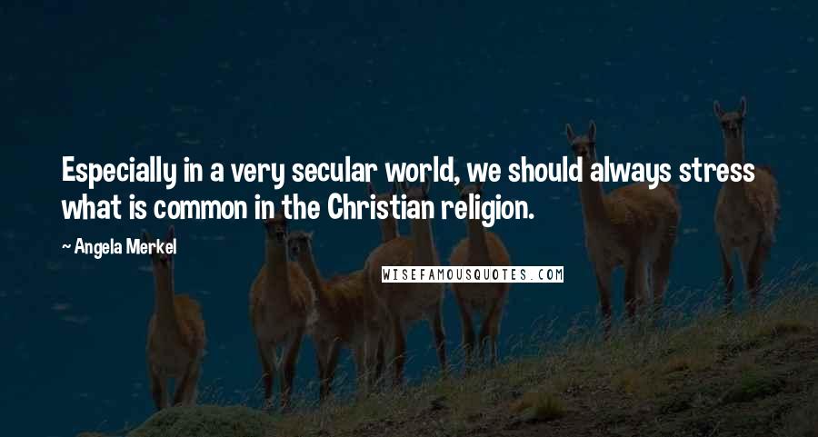 Angela Merkel Quotes: Especially in a very secular world, we should always stress what is common in the Christian religion.