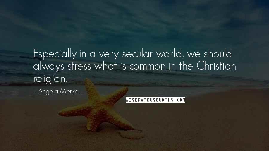 Angela Merkel Quotes: Especially in a very secular world, we should always stress what is common in the Christian religion.
