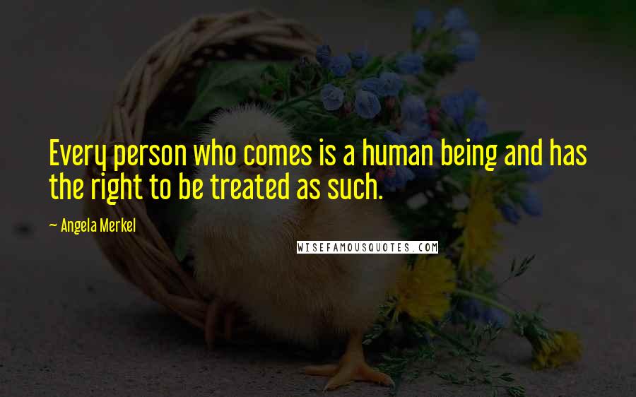 Angela Merkel Quotes: Every person who comes is a human being and has the right to be treated as such.