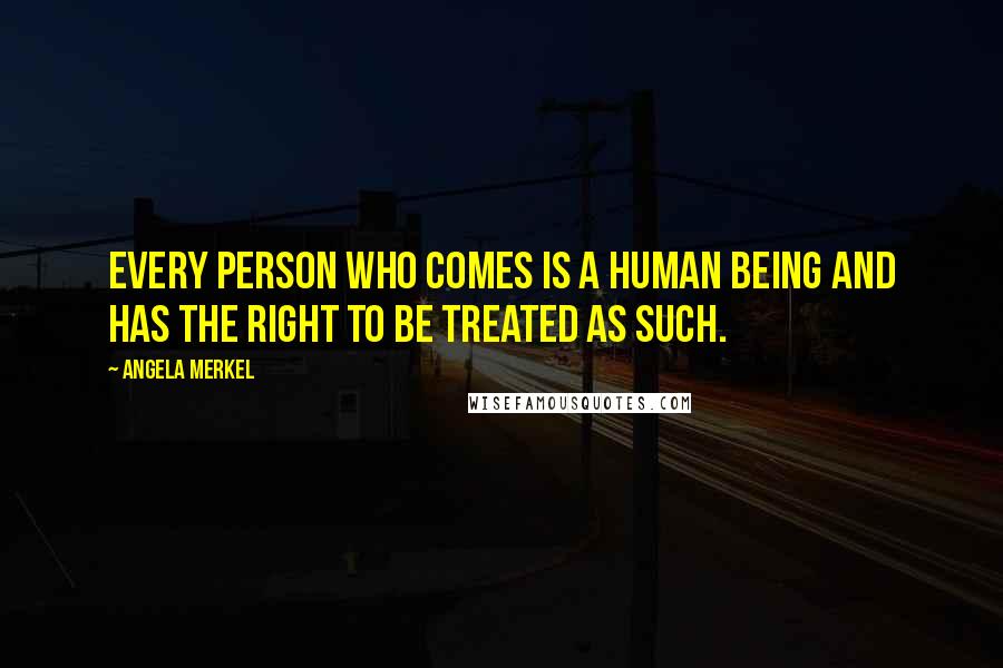 Angela Merkel Quotes: Every person who comes is a human being and has the right to be treated as such.
