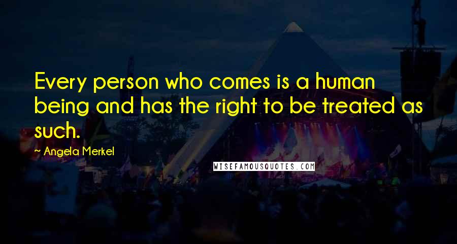 Angela Merkel Quotes: Every person who comes is a human being and has the right to be treated as such.
