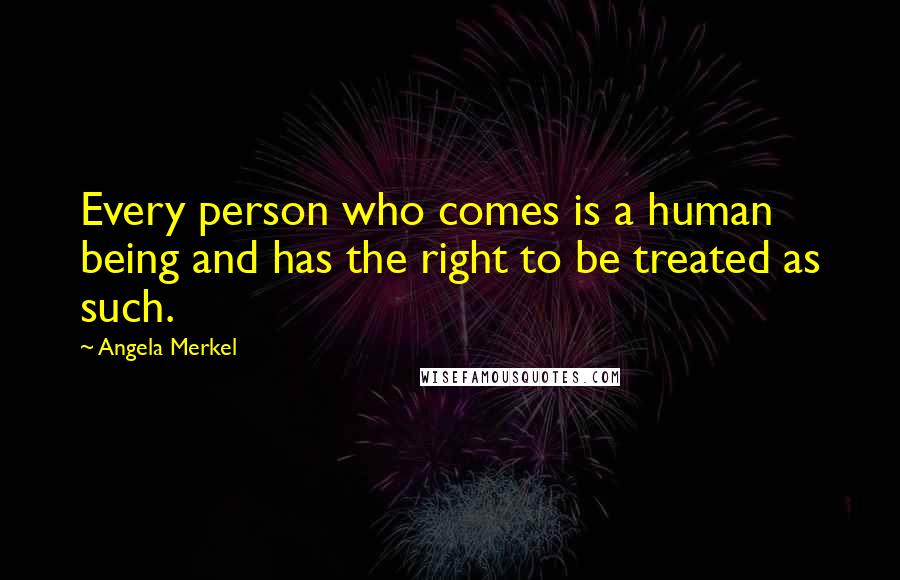 Angela Merkel Quotes: Every person who comes is a human being and has the right to be treated as such.