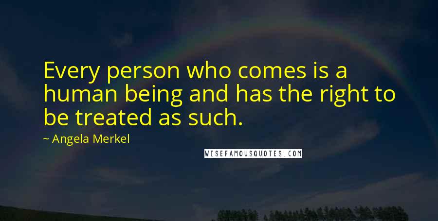 Angela Merkel Quotes: Every person who comes is a human being and has the right to be treated as such.