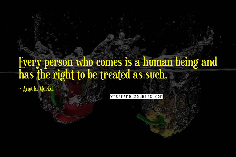 Angela Merkel Quotes: Every person who comes is a human being and has the right to be treated as such.