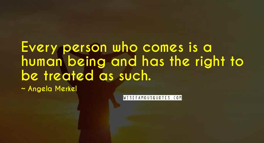 Angela Merkel Quotes: Every person who comes is a human being and has the right to be treated as such.