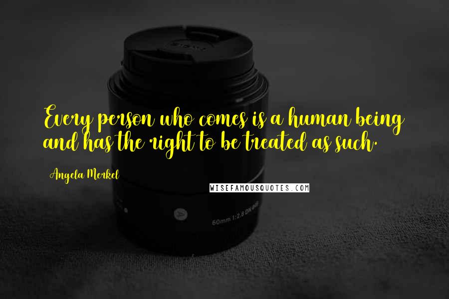 Angela Merkel Quotes: Every person who comes is a human being and has the right to be treated as such.