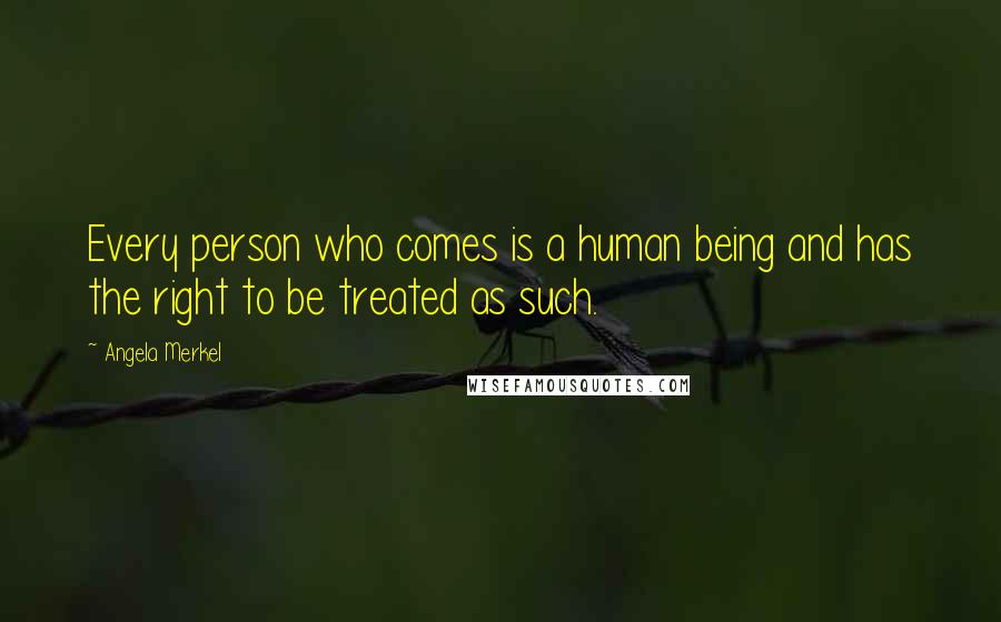 Angela Merkel Quotes: Every person who comes is a human being and has the right to be treated as such.