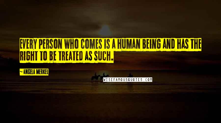 Angela Merkel Quotes: Every person who comes is a human being and has the right to be treated as such.