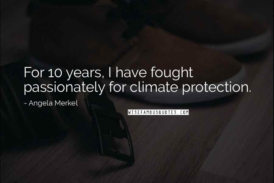 Angela Merkel Quotes: For 10 years, I have fought passionately for climate protection.