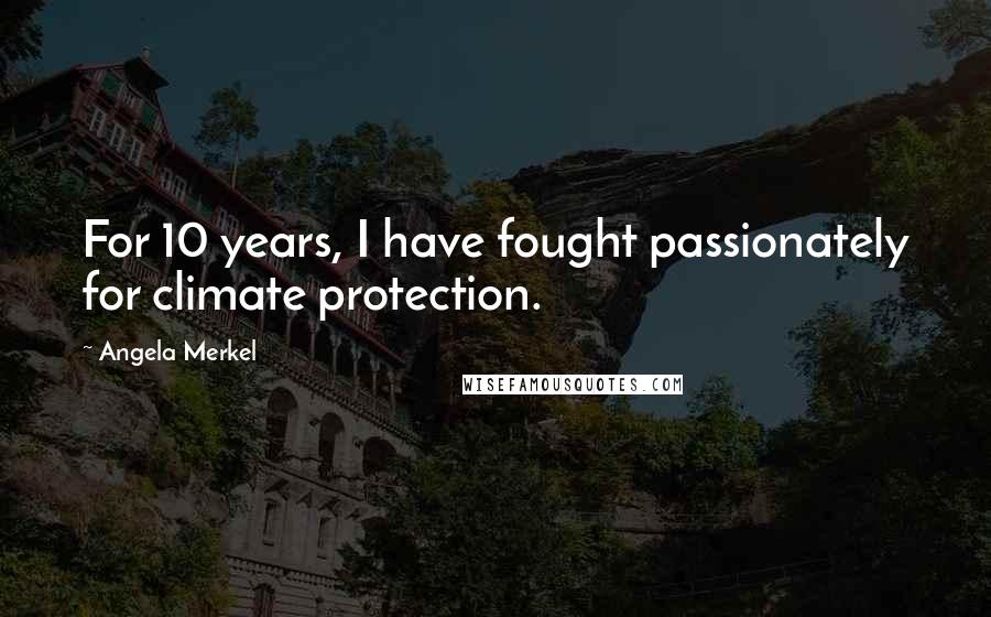 Angela Merkel Quotes: For 10 years, I have fought passionately for climate protection.