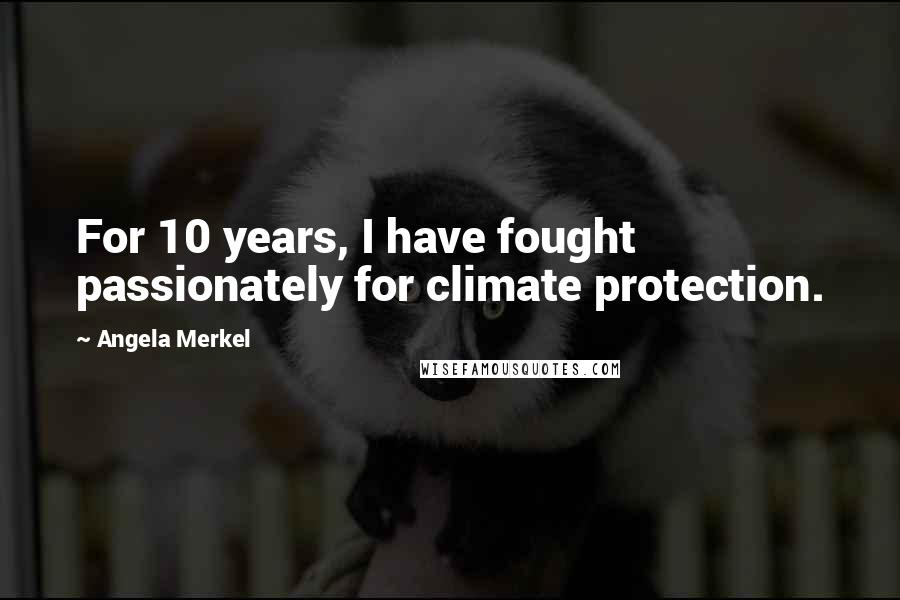 Angela Merkel Quotes: For 10 years, I have fought passionately for climate protection.