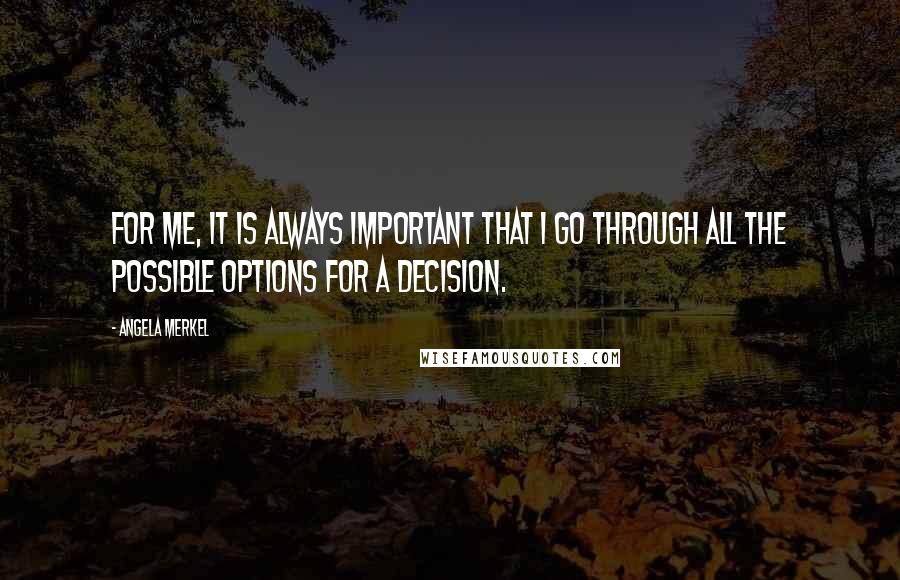 Angela Merkel Quotes: For me, it is always important that I go through all the possible options for a decision.