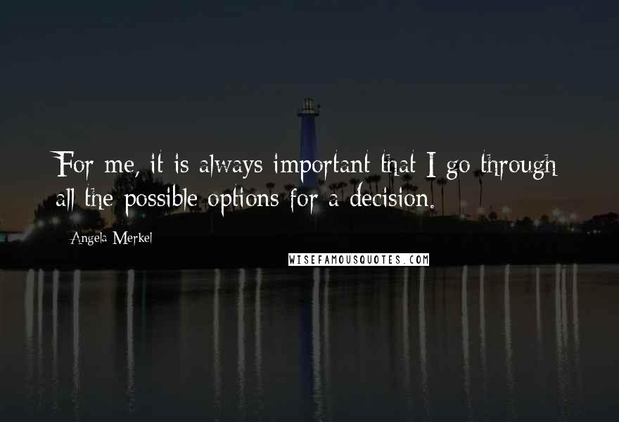 Angela Merkel Quotes: For me, it is always important that I go through all the possible options for a decision.