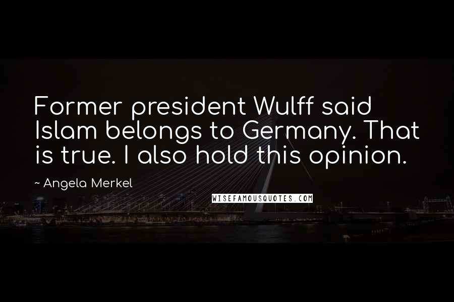 Angela Merkel Quotes: Former president Wulff said Islam belongs to Germany. That is true. I also hold this opinion.