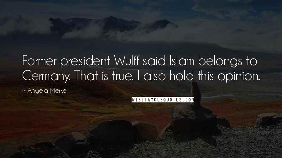 Angela Merkel Quotes: Former president Wulff said Islam belongs to Germany. That is true. I also hold this opinion.