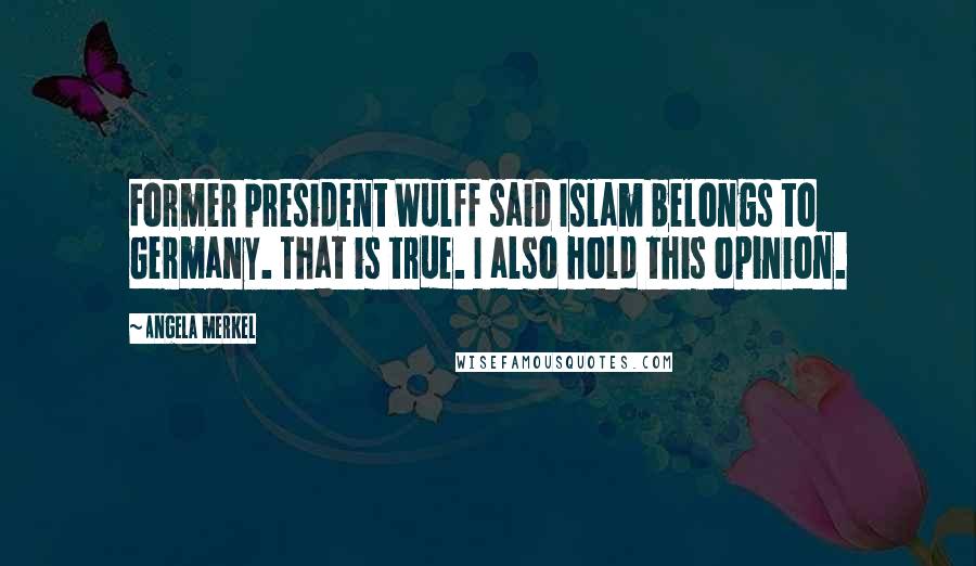 Angela Merkel Quotes: Former president Wulff said Islam belongs to Germany. That is true. I also hold this opinion.