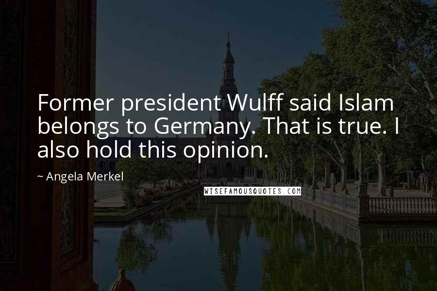 Angela Merkel Quotes: Former president Wulff said Islam belongs to Germany. That is true. I also hold this opinion.