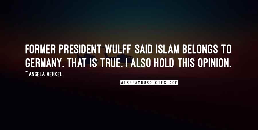 Angela Merkel Quotes: Former president Wulff said Islam belongs to Germany. That is true. I also hold this opinion.