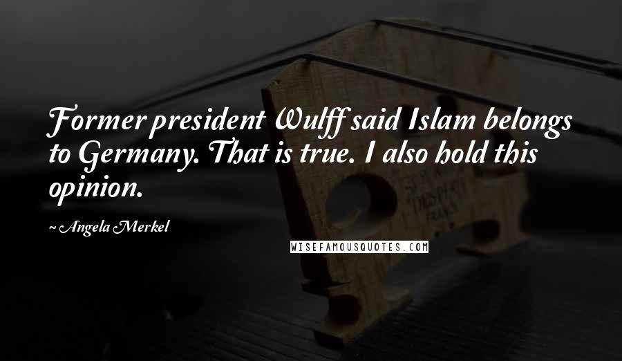 Angela Merkel Quotes: Former president Wulff said Islam belongs to Germany. That is true. I also hold this opinion.