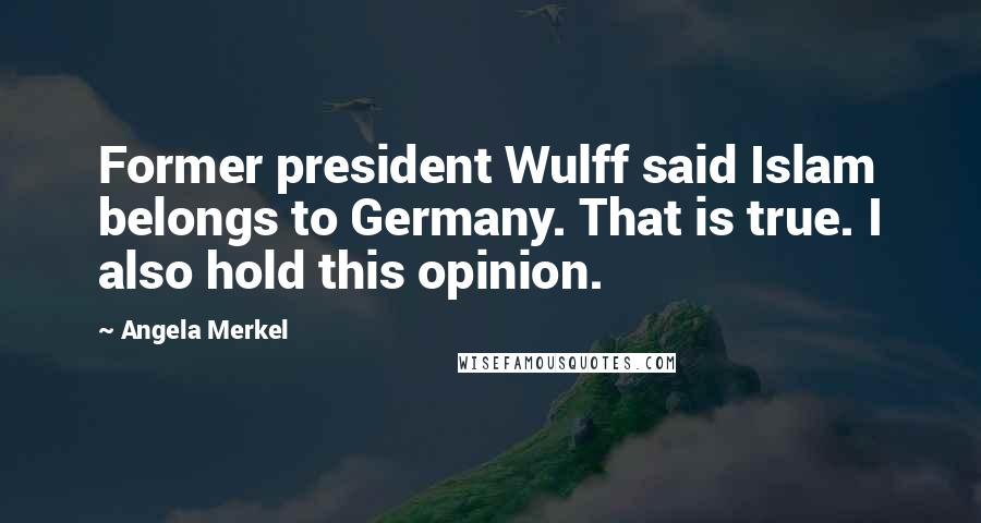 Angela Merkel Quotes: Former president Wulff said Islam belongs to Germany. That is true. I also hold this opinion.