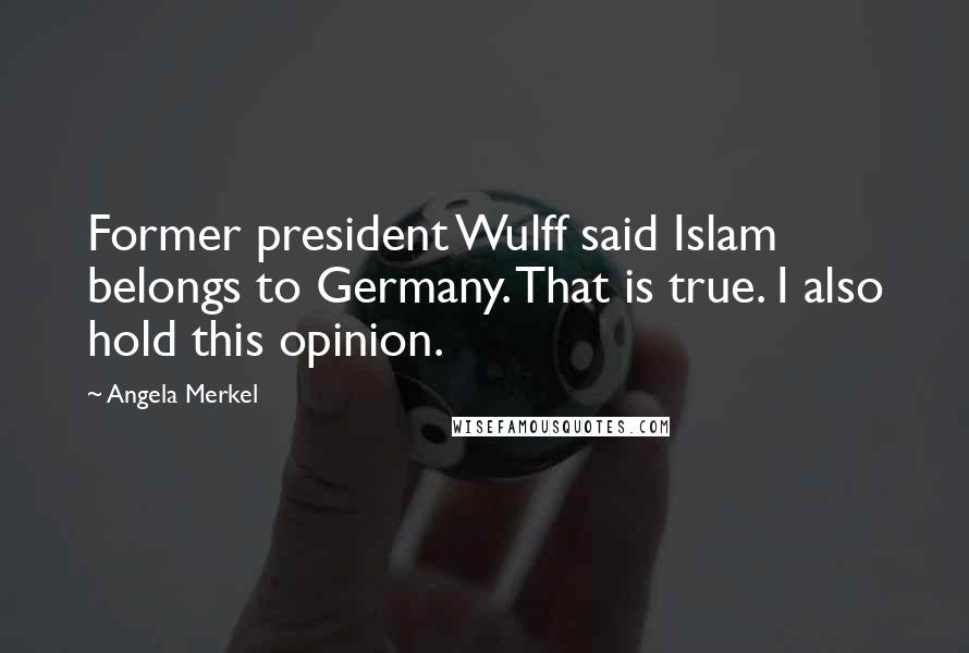 Angela Merkel Quotes: Former president Wulff said Islam belongs to Germany. That is true. I also hold this opinion.