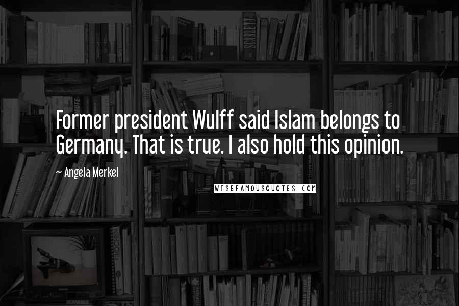 Angela Merkel Quotes: Former president Wulff said Islam belongs to Germany. That is true. I also hold this opinion.