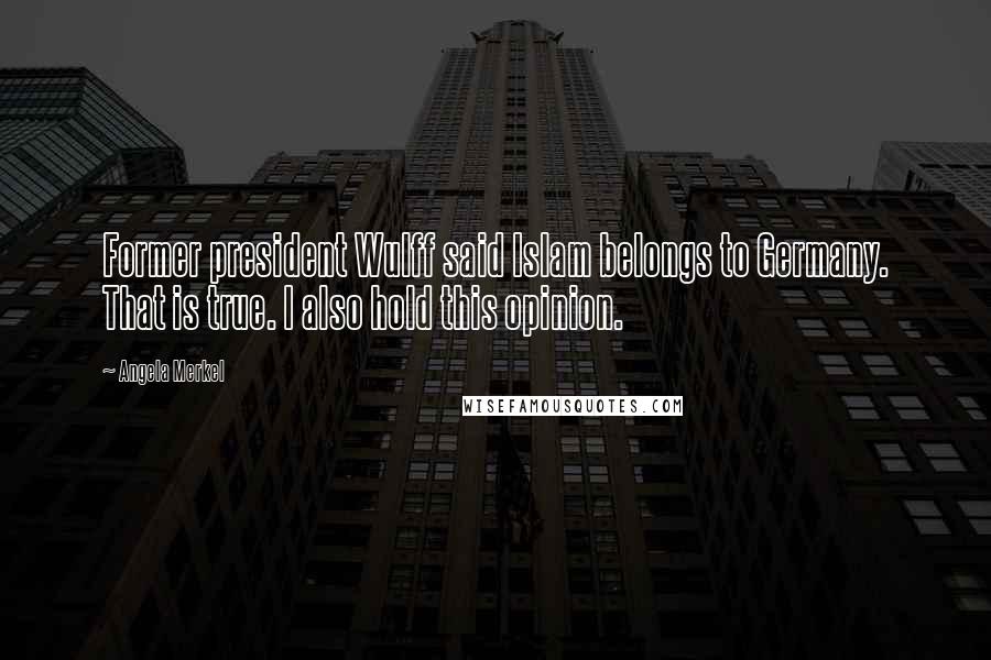 Angela Merkel Quotes: Former president Wulff said Islam belongs to Germany. That is true. I also hold this opinion.