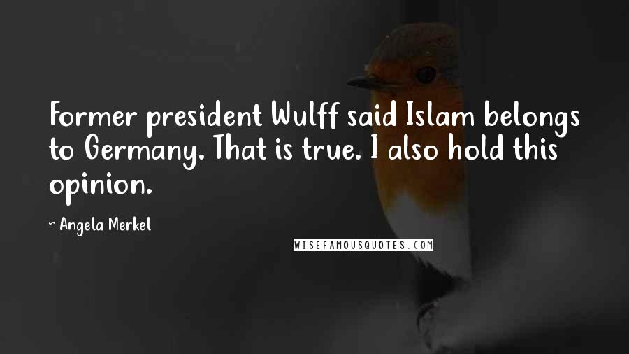 Angela Merkel Quotes: Former president Wulff said Islam belongs to Germany. That is true. I also hold this opinion.