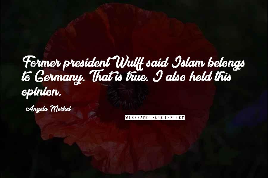 Angela Merkel Quotes: Former president Wulff said Islam belongs to Germany. That is true. I also hold this opinion.