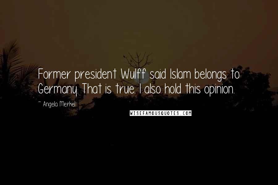 Angela Merkel Quotes: Former president Wulff said Islam belongs to Germany. That is true. I also hold this opinion.