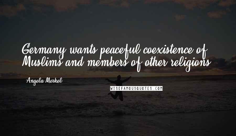 Angela Merkel Quotes: Germany wants peaceful coexistence of Muslims and members of other religions.