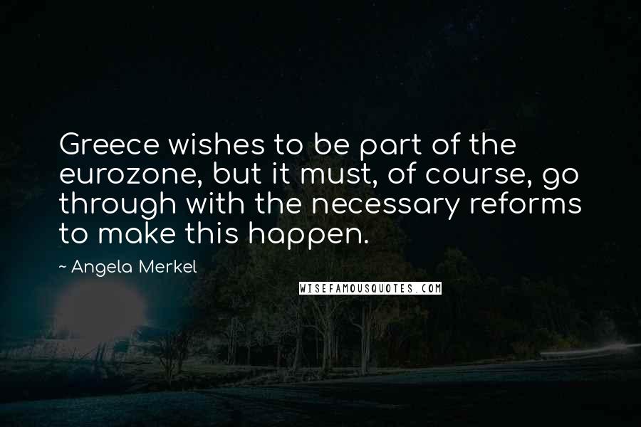 Angela Merkel Quotes: Greece wishes to be part of the eurozone, but it must, of course, go through with the necessary reforms to make this happen.