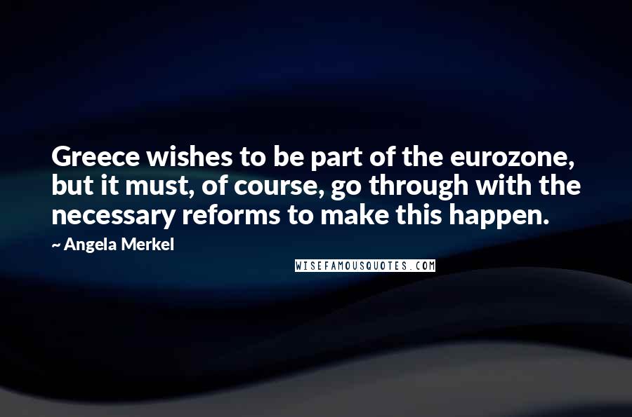 Angela Merkel Quotes: Greece wishes to be part of the eurozone, but it must, of course, go through with the necessary reforms to make this happen.