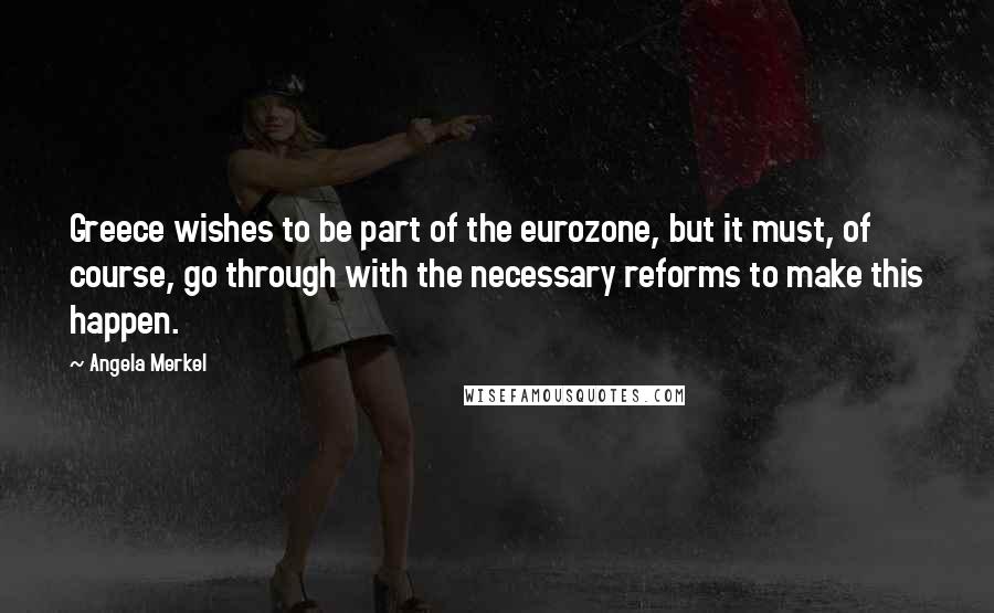 Angela Merkel Quotes: Greece wishes to be part of the eurozone, but it must, of course, go through with the necessary reforms to make this happen.