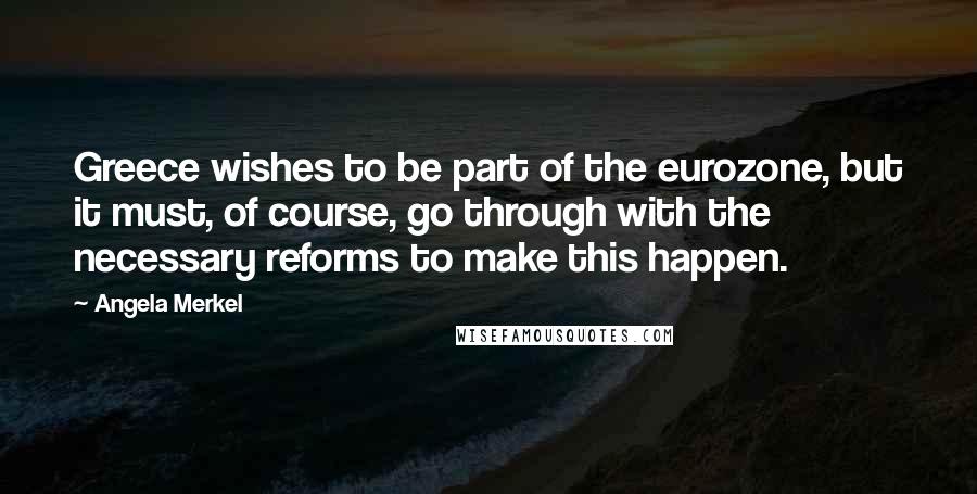 Angela Merkel Quotes: Greece wishes to be part of the eurozone, but it must, of course, go through with the necessary reforms to make this happen.