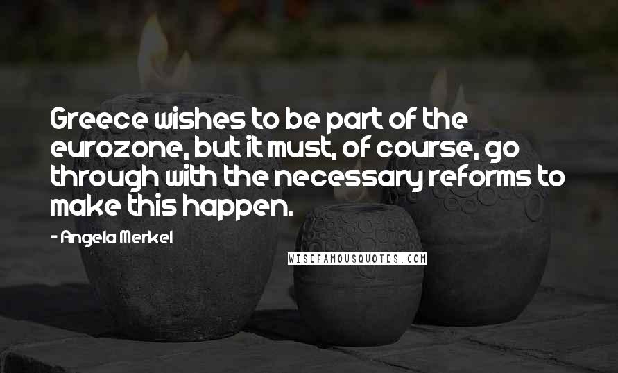 Angela Merkel Quotes: Greece wishes to be part of the eurozone, but it must, of course, go through with the necessary reforms to make this happen.