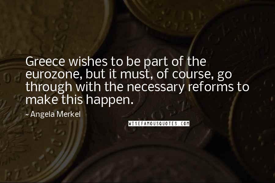 Angela Merkel Quotes: Greece wishes to be part of the eurozone, but it must, of course, go through with the necessary reforms to make this happen.