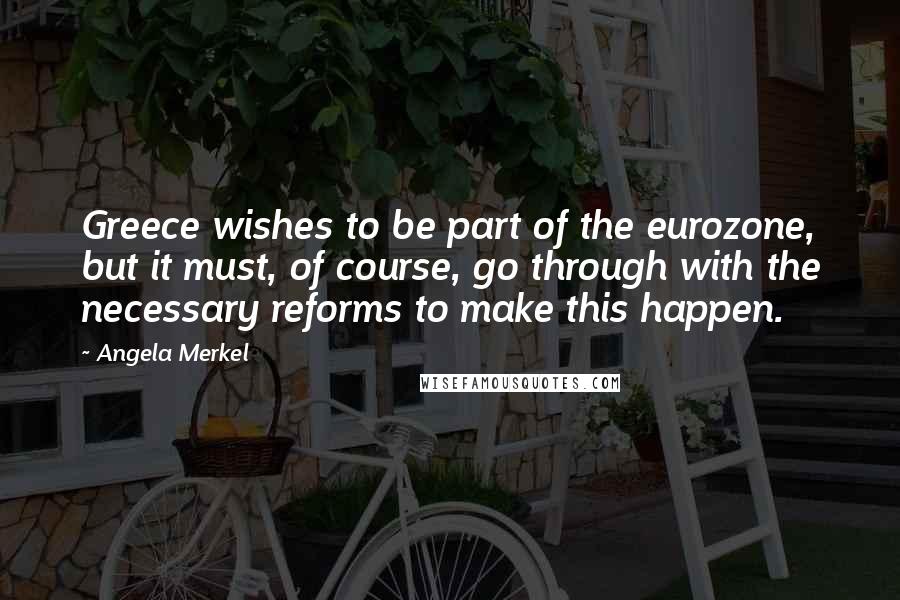 Angela Merkel Quotes: Greece wishes to be part of the eurozone, but it must, of course, go through with the necessary reforms to make this happen.