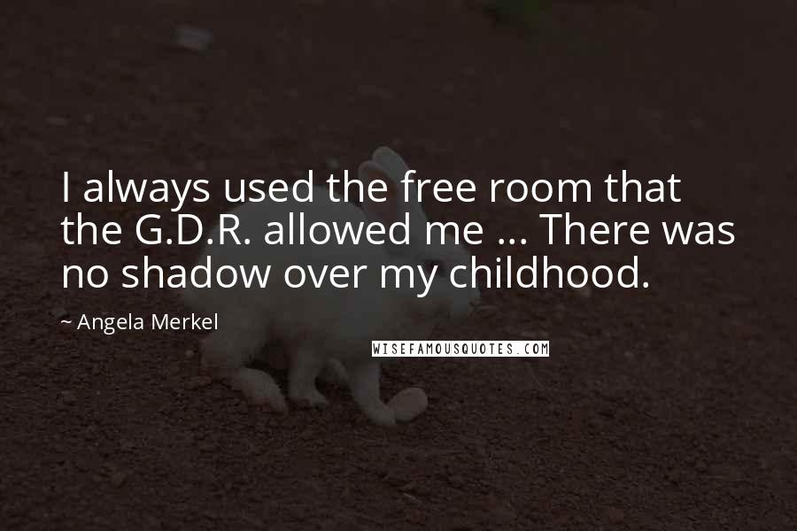Angela Merkel Quotes: I always used the free room that the G.D.R. allowed me ... There was no shadow over my childhood.