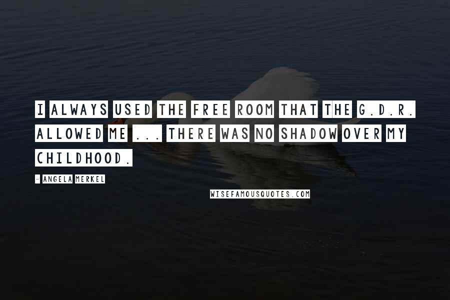 Angela Merkel Quotes: I always used the free room that the G.D.R. allowed me ... There was no shadow over my childhood.