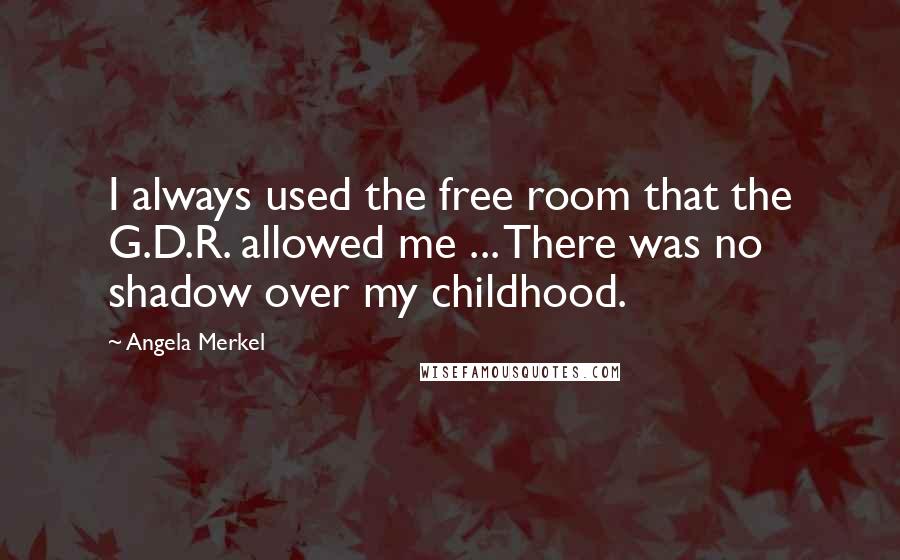 Angela Merkel Quotes: I always used the free room that the G.D.R. allowed me ... There was no shadow over my childhood.