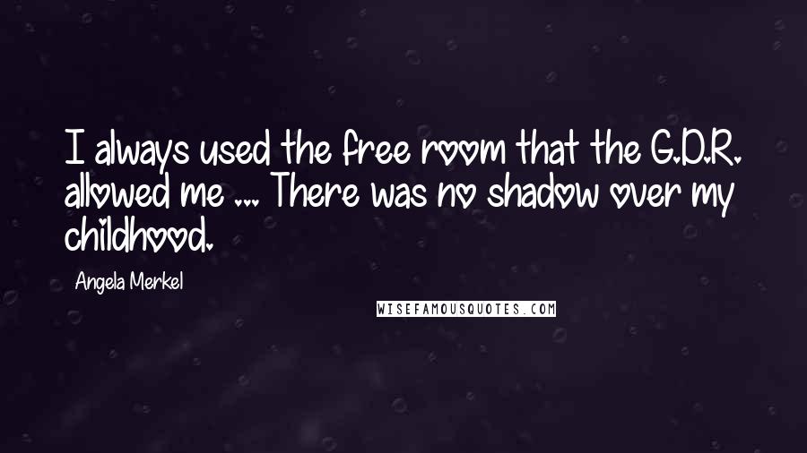 Angela Merkel Quotes: I always used the free room that the G.D.R. allowed me ... There was no shadow over my childhood.