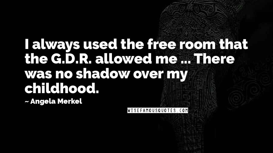 Angela Merkel Quotes: I always used the free room that the G.D.R. allowed me ... There was no shadow over my childhood.