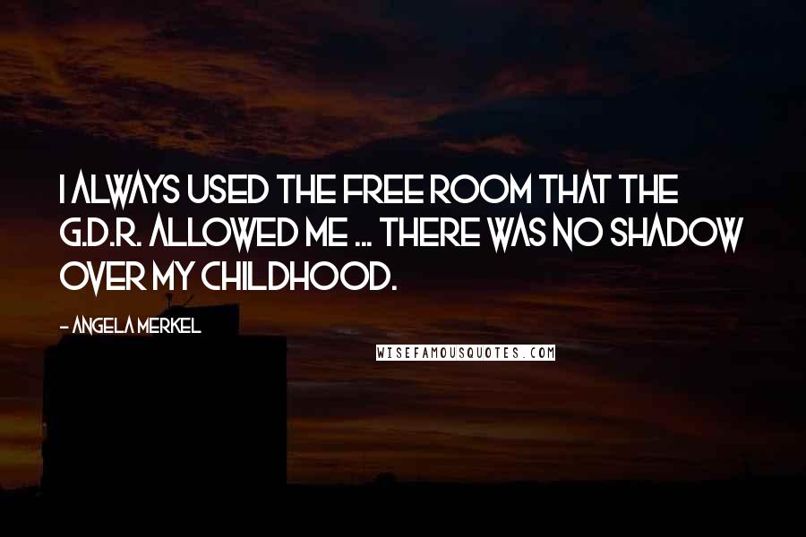 Angela Merkel Quotes: I always used the free room that the G.D.R. allowed me ... There was no shadow over my childhood.