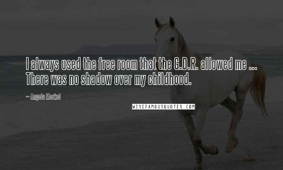 Angela Merkel Quotes: I always used the free room that the G.D.R. allowed me ... There was no shadow over my childhood.